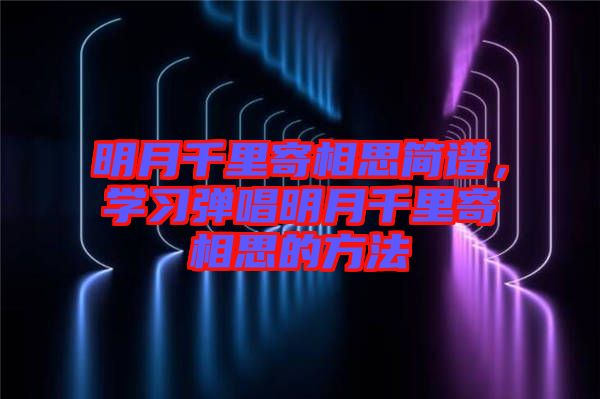 明月千里寄相思簡譜，學習彈唱明月千里寄相思的方法