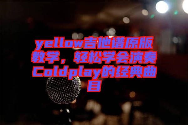 yellow吉他譜原版教學(xué)，輕松學(xué)會(huì)演奏Coldplay的經(jīng)典曲目