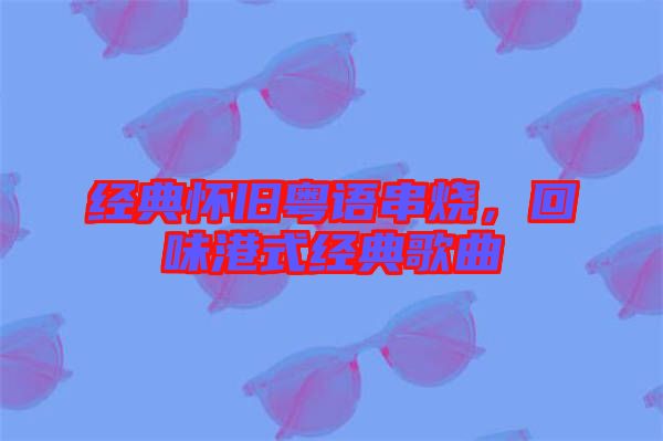 經(jīng)典懷舊粵語(yǔ)串燒，回味港式經(jīng)典歌曲