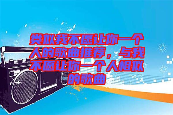 類似我不愿讓你一個(gè)人的歌曲推薦，與我不愿讓你一個(gè)人相似的歌曲