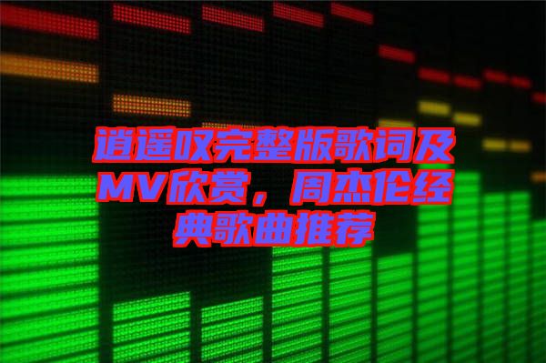 逍遙嘆完整版歌詞及MV欣賞，周杰倫經(jīng)典歌曲推薦