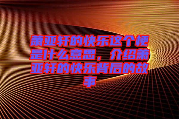 蕭亞軒的快樂這個(gè)梗是什么意思，介紹蕭亞軒的快樂背后的故事