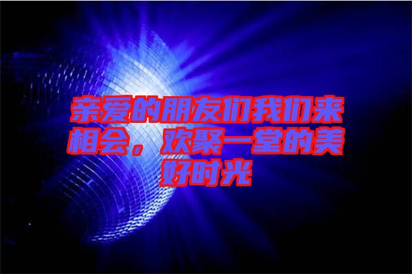 親愛(ài)的朋友們我們來(lái)相會(huì)，歡聚一堂的美好時(shí)光