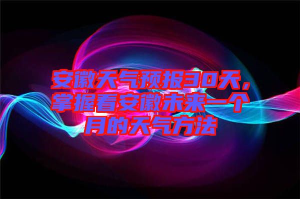 安徽天氣預報30天，掌握看安徽未來一個月的天氣方法