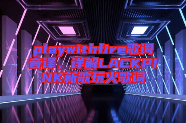 playwithfire歌詞音譯，詳解LACKPINK新歌玩火歌詞