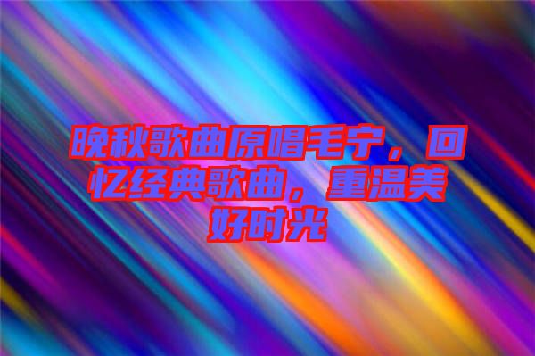 晚秋歌曲原唱毛寧，回憶經(jīng)典歌曲，重溫美好時(shí)光
