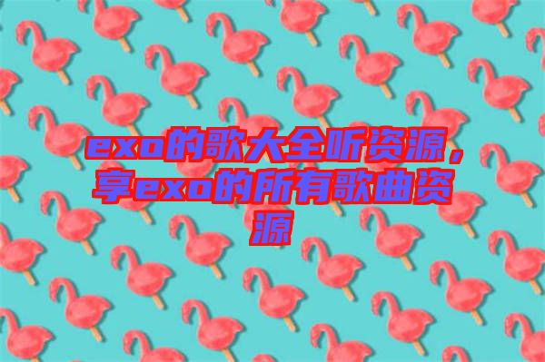 exo的歌大全聽資源，享exo的所有歌曲資源