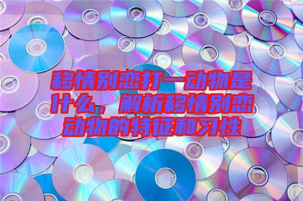 移情別戀打一動(dòng)物是什么，解析移情別戀動(dòng)物的特征和習(xí)性