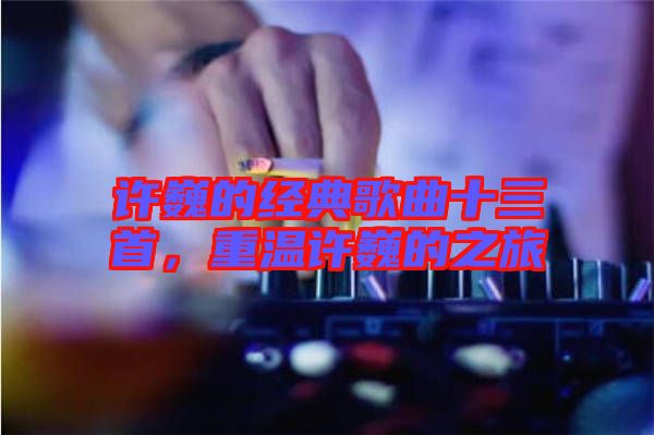 許巍的經(jīng)典歌曲十三首，重溫許巍的之旅