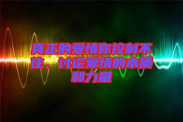 真正的愛情你控制不住，討論愛情的本質(zhì)和力量