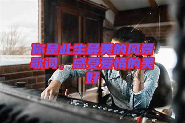 你是此生最美的風(fēng)景歌詞，感受愛(ài)情的美好