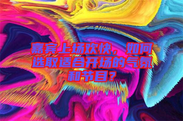 嘉賓上場(chǎng)歡快，如何選取適合開(kāi)場(chǎng)的氣氛和節(jié)目？