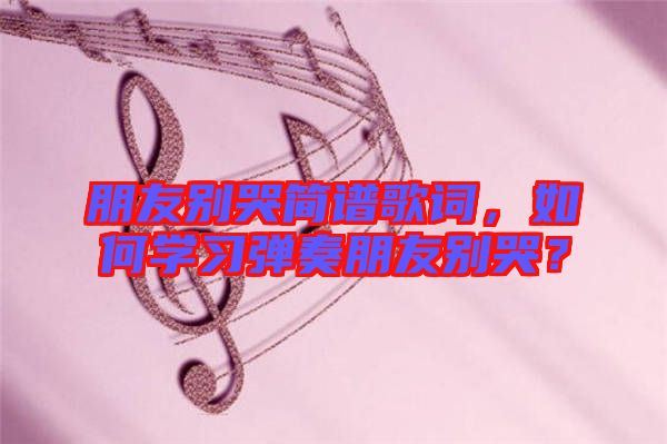 朋友別哭簡譜歌詞，如何學(xué)習(xí)彈奏朋友別哭？