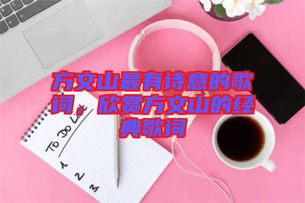 方文山最有詩(shī)意的歌詞，欣賞方文山的經(jīng)典歌詞
