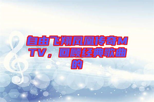 自由飛翔鳳凰傳奇MTV，回顧經(jīng)典歌曲的