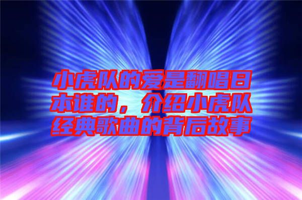 小虎隊的愛是翻唱日本誰的，介紹小虎隊經(jīng)典歌曲的背后故事
