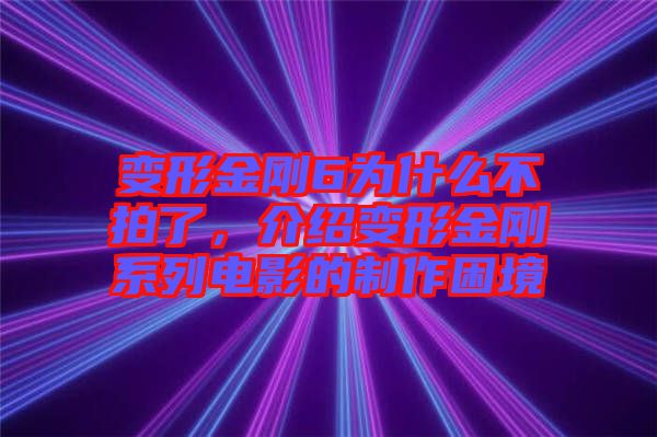 變形金剛6為什么不拍了，介紹變形金剛系列電影的制作困境