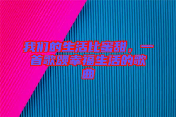 我們的生活比蜜甜，一首歌頌幸福生活的歌曲