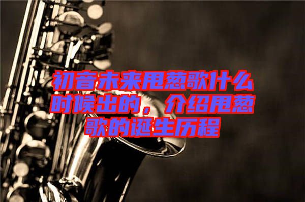 初音未來甩蔥歌什么時(shí)候出的，介紹甩蔥歌的誕生歷程