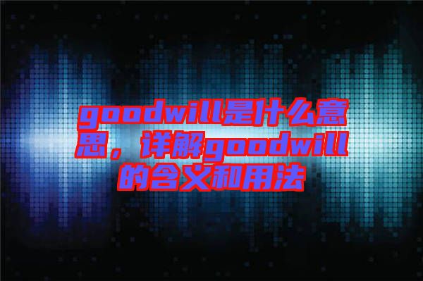 goodwill是什么意思，詳解goodwill的含義和用法