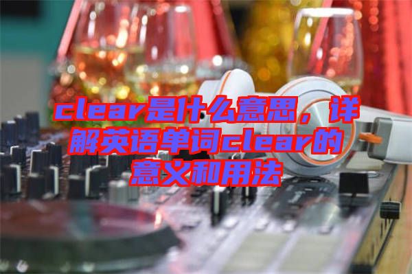 clear是什么意思，詳解英語單詞clear的意義和用法