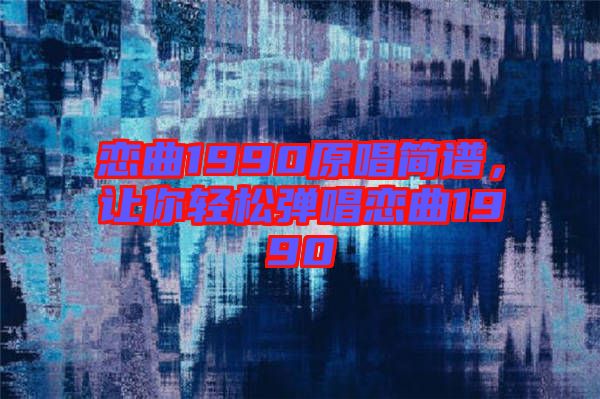 戀曲1990原唱簡譜，讓你輕松彈唱戀曲1990
