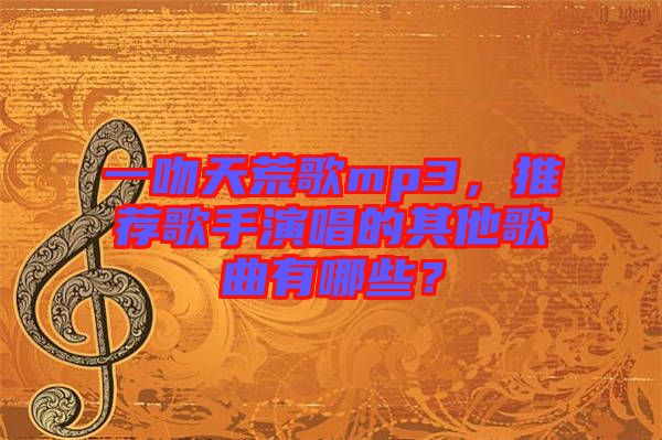 一吻天荒歌mp3，推薦歌手演唱的其他歌曲有哪些？