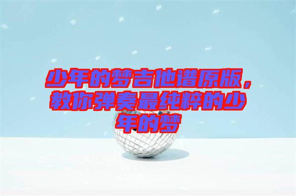 少年的夢吉他譜原版，教你彈奏最純粹的少年的夢