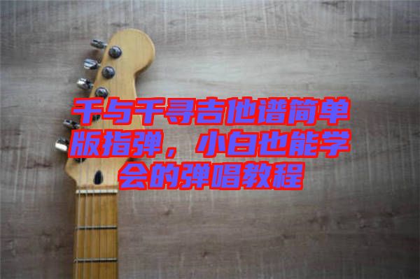 千與千尋吉他譜簡(jiǎn)單版指彈，小白也能學(xué)會(huì)的彈唱教程