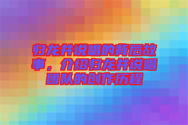 歸龍井說唱的背后故事，介紹歸龍井說唱團(tuán)隊(duì)的創(chuàng)作歷程