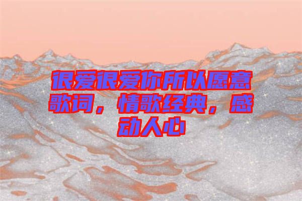 很愛(ài)很愛(ài)你所以愿意歌詞，情歌經(jīng)典，感動(dòng)人心