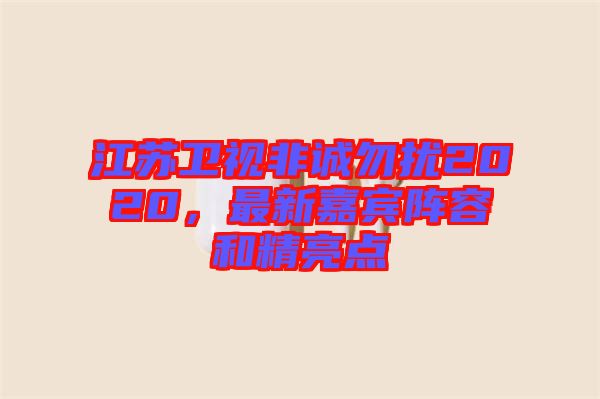 江蘇衛(wèi)視非誠勿擾2020，最新嘉賓陣容和精亮點