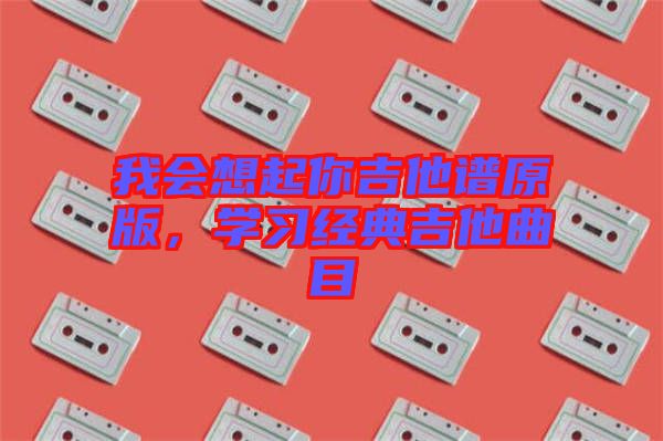 我會想起你吉他譜原版，學(xué)習(xí)經(jīng)典吉他曲目