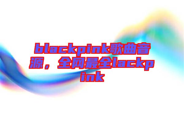 blackpink歌曲音源，全網(wǎng)最全lackpink