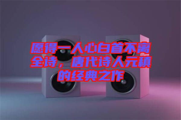 愿得一人心白首不離全詩(shī)，唐代詩(shī)人元稹的經(jīng)典之作