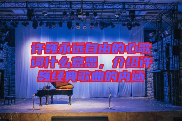 許巍永遠(yuǎn)自由的心歌詞什么意思，介紹許巍經(jīng)典歌曲的內(nèi)涵