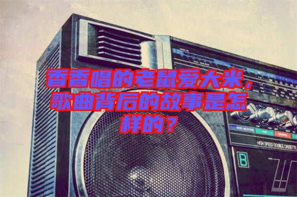 香香唱的老鼠愛(ài)大米，歌曲背后的故事是怎樣的？