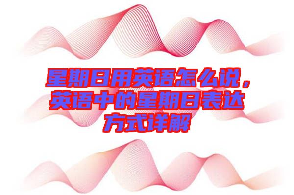 星期日用英語(yǔ)怎么說(shuō)，英語(yǔ)中的星期日表達(dá)方式詳解