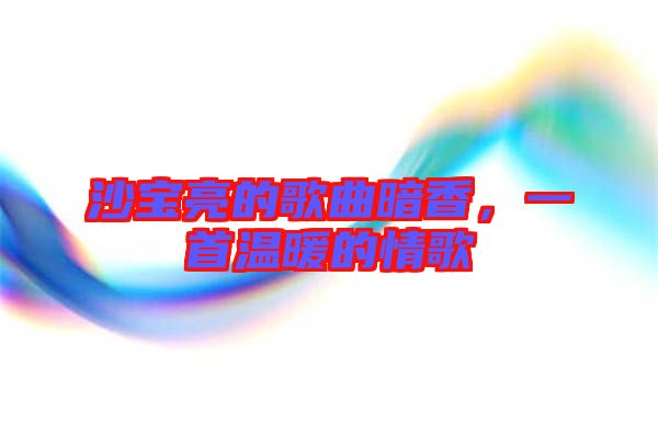 沙寶亮的歌曲暗香，一首溫暖的情歌