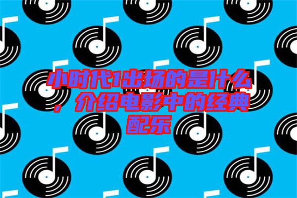 小時(shí)代1出場的是什么，介紹電影中的經(jīng)典配樂