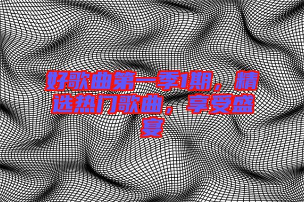 好歌曲第一季1期，精選熱門歌曲，享受盛宴
