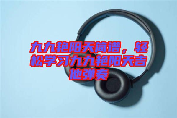 九九艷陽天簡譜，輕松學(xué)習(xí)九九艷陽天吉他彈奏