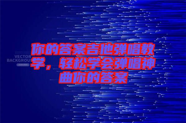 你的答案吉他彈唱教學(xué)，輕松學(xué)會彈唱神曲你的答案