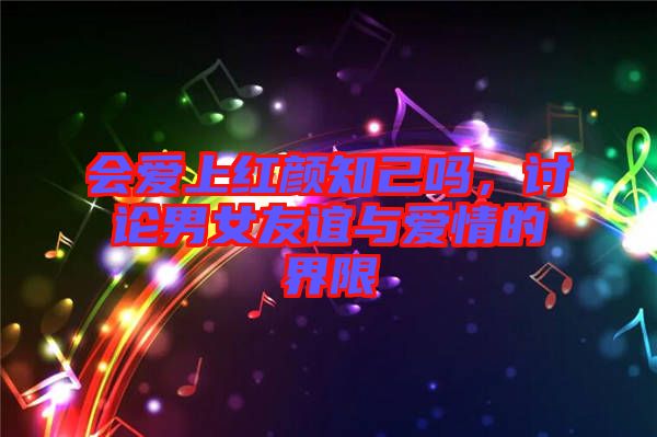 會(huì)愛上紅顏知己嗎，討論男女友誼與愛情的界限