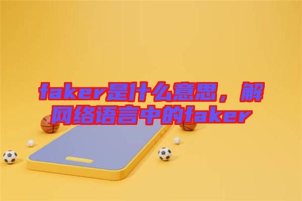 faker是什么意思，解網(wǎng)絡(luò)語(yǔ)言中的faker