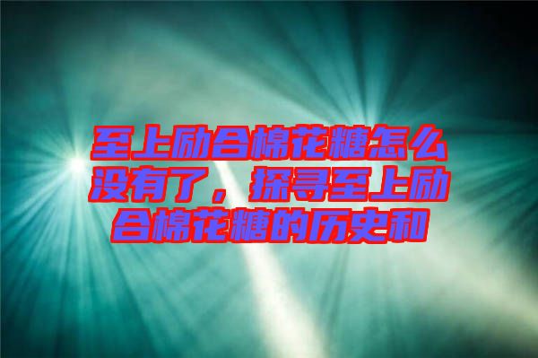 至上勵合棉花糖怎么沒有了，探尋至上勵合棉花糖的歷史和