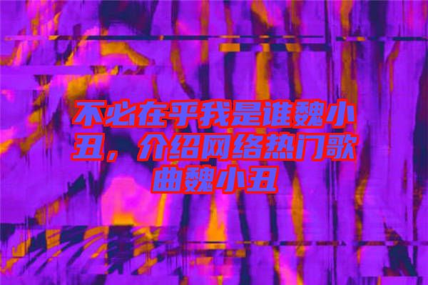 不必在乎我是誰魏小丑，介紹網(wǎng)絡(luò)熱門歌曲魏小丑