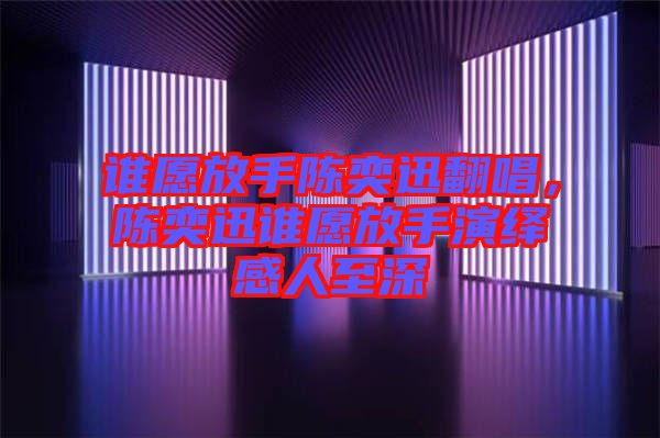 誰愿放手陳奕迅翻唱，陳奕迅誰愿放手演繹感人至深