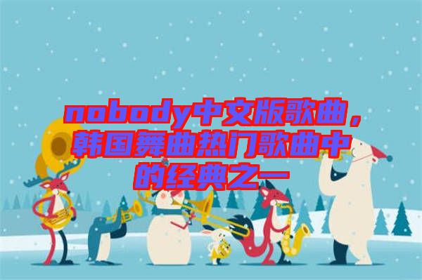nobody中文版歌曲，韓國舞曲熱門歌曲中的經(jīng)典之一