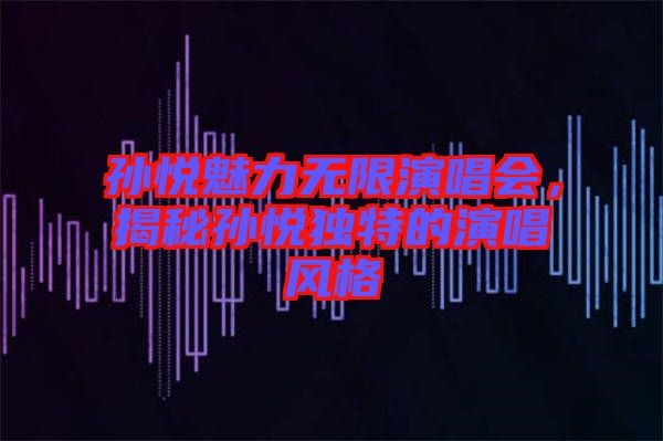 孫悅魅力無限演唱會，揭秘孫悅獨特的演唱風(fēng)格
